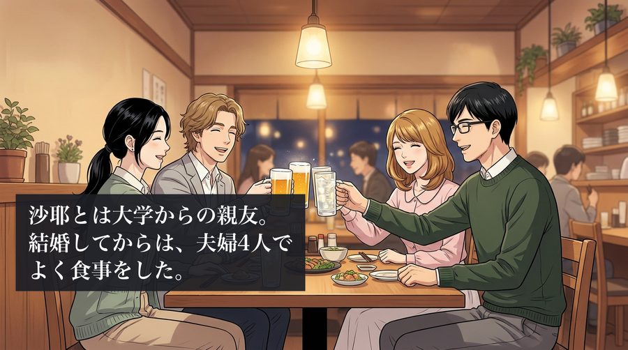 沙耶とは大学からの親友。結婚してからは、夫婦4人でよく食事をした。