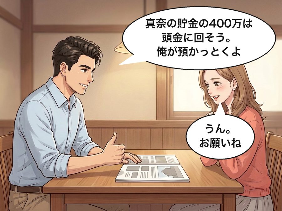 浩司「真奈の貯金の400万は頭金に回そう。俺が預かっとくよ」 真奈「うん。お願いね」